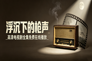 浮沉下的枪声_高清电视剧全集免费在线播放
