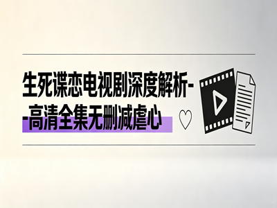 生死谍恋电视剧深度解析-高清全集无删减虐心